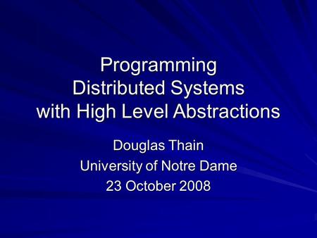 Programming Distributed Systems with High Level Abstractions Douglas Thain University of Notre Dame 23 October 2008.