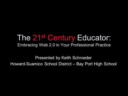 The 21 st Century Educator: Embracing Web 2.0 in Your Professional Practice Presented by Keith Schroeder Howard-Suamico School District – Bay Port High.