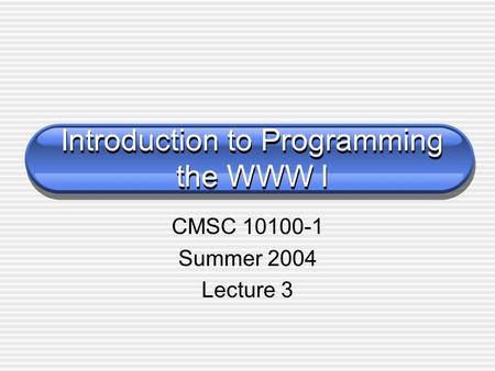 Introduction to Programming the WWW I CMSC 10100-1 Summer 2004 Lecture 3.