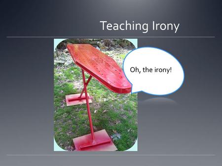 Teaching Irony Oh, the irony!. What do the following slides have in common?