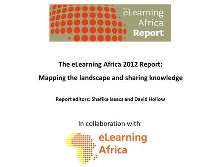 In collaboration with : The eLearning Africa 2012 Report: Mapping the landscape and sharing knowledge Report editors: Shafika Isaacs and David Hollow.