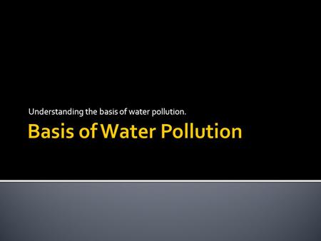 Understanding the basis of water pollution.. 1. Placing unwanted substances (pollutants) into the ecosystem 2. Pollution has negative impact on living.