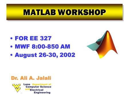 MATLAB WORKSHOP FOR EE 327FOR EE 327 MWF 8:00-850 AMMWF 8:00-850 AM August 26-30, 2002August 26-30, 2002 Dr. Ali A. Jalali.