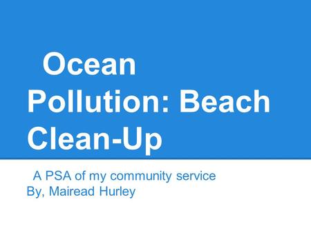 Ocean Pollution: Beach Clean-Up A PSA of my community service By, Mairead Hurley.