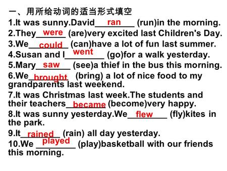 一、用所给动词的适当形式填空 1.It was sunny.David________ (run)in the morning. 2.They______ (are)very excited last Children's Day. 3.We________ (can)have a lot of fun.