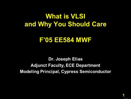 Page 1 1 What is VLSI and Why You Should Care F’05 EE584 MWF Dr. Joseph Elias Adjunct Faculty, ECE Department Modeling Principal, Cypress Semiconductor.