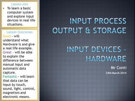 Mr Conti 24th March 2014 Lesson Aim To learn a basic computer system and explore Input devices in real life situations. Lesson Outcomes Good – will understand.