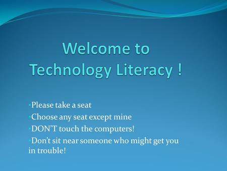 Please take a seat Choose any seat except mine DON’T touch the computers! Don’t sit near someone who might get you in trouble!