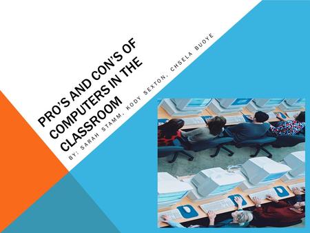 PRO’S AND CON’S OF COMPUTERS IN THE CLASSROOM BY: SARAH STAMM, KODY SEXTON, CHSELA BUOYE.