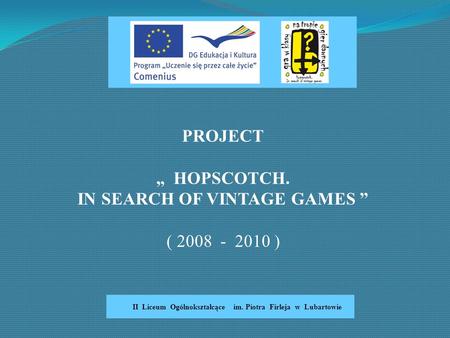 PROJECT „ HOPSCOTCH. IN SEARCH OF VINTAGE GAMES ” ( 2008 - 2010 ) II Liceum Ogólnokształcące im. Piotra Firleja w Lubartowie.