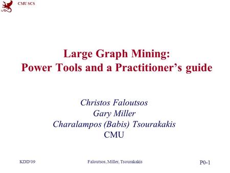 CMU SCS KDD'09Faloutsos, Miller, Tsourakakis P0-1 Large Graph Mining: Power Tools and a Practitioner’s guide Christos Faloutsos Gary Miller Charalampos.