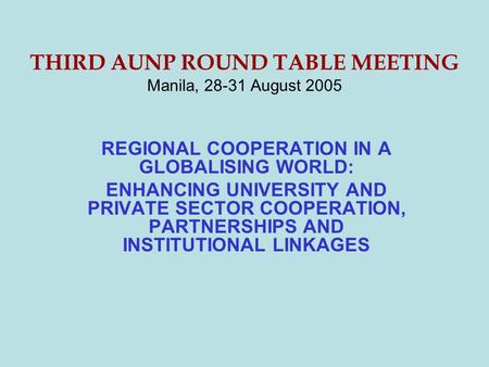 THIRD AUNP ROUND TABLE MEETING Manila, 28-31 August 2005 REGIONAL COOPERATION IN A GLOBALISING WORLD: ENHANCING UNIVERSITY AND PRIVATE SECTOR COOPERATION,