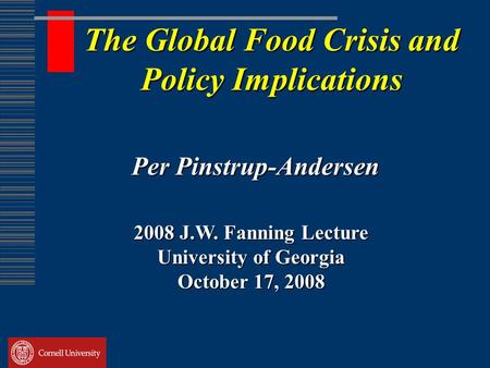 The Global Food Crisis and Policy Implications Per Pinstrup-Andersen 2008 J.W. Fanning Lecture University of Georgia October 17, 2008.