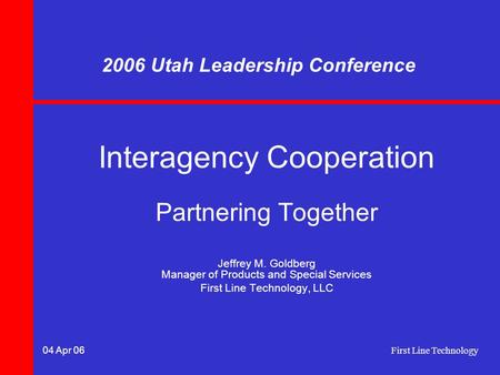 04 Apr 06 First Line Technology Interagency Cooperation Partnering Together Jeffrey M. Goldberg Manager of Products and Special Services First Line Technology,