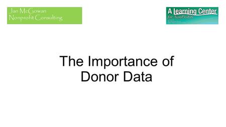 The Importance of Donor Data Jan McGowan Nonprofit Consulting.