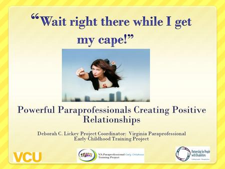 Powerful Paraprofessionals Creating Positive Relationships Deborah C. Lickey Project Coordinator: Virginia Paraprofessional Early Childhood Training Project.