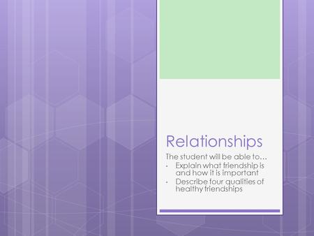 Relationships The student will be able to… Explain what friendship is and how it is important Describe four qualities of healthy friendships.