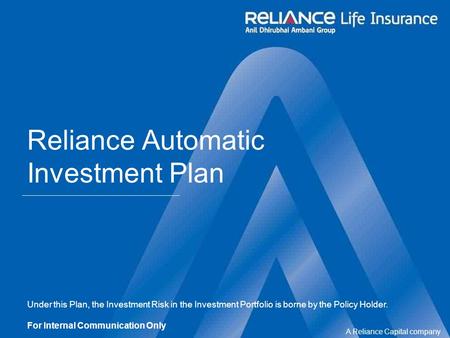 A Reliance Capital company Reliance Automatic Investment Plan Under this Plan, the Investment Risk in the Investment Portfolio is borne by the Policy Holder.