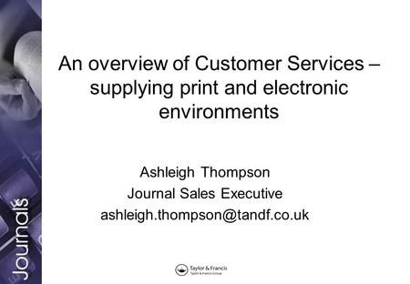 An overview of Customer Services – supplying print and electronic environments Ashleigh Thompson Journal Sales Executive