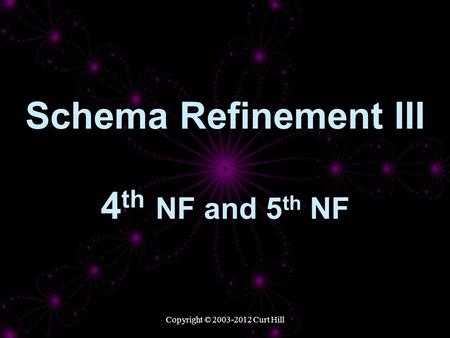 Copyright © 2003-2012 Curt Hill Schema Refinement III 4 th NF and 5 th NF.