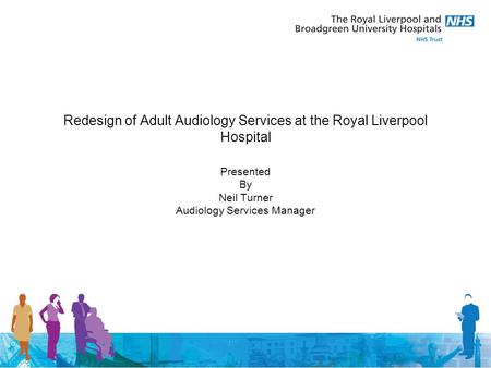 Redesign of Adult Audiology Services at the Royal Liverpool Hospital Presented By Neil Turner Audiology Services Manager.