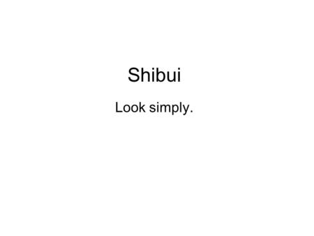 Shibui Look simply.. Suibui is an art form that seeks to attain simple, subtle, and unobtrusive beauty.