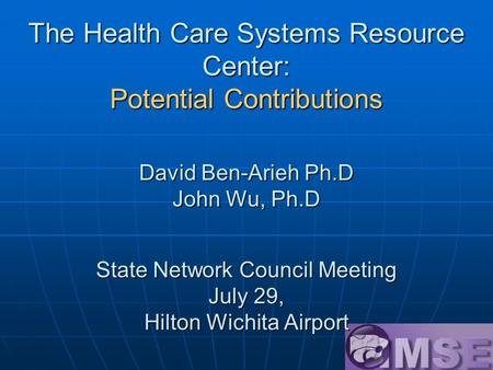 The Health Care Systems Resource Center: Potential Contributions David Ben-Arieh Ph.D John Wu, Ph.D State Network Council Meeting July 29, Hilton Wichita.