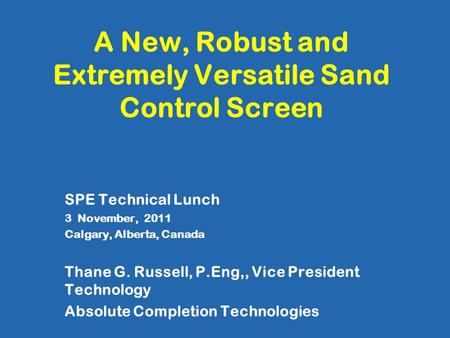 A New, Robust and Extremely Versatile Sand Control Screen SPE Technical Lunch 3 November, 2011 Calgary, Alberta, Canada Thane G. Russell, P.Eng,, Vice.