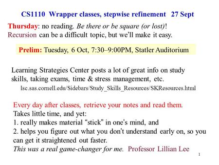 1 CS1110 Wrapper classes, stepwise refinement 27 Sept Prelim: Tuesday, 6 Oct, 7:30–9:00PM, Statler Auditorium Thursday: no reading. Be there or be square.