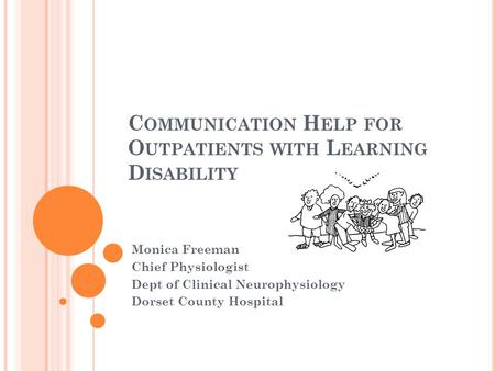 C OMMUNICATION H ELP FOR O UTPATIENTS WITH L EARNING D ISABILITY Monica Freeman Chief Physiologist Dept of Clinical Neurophysiology Dorset County Hospital.