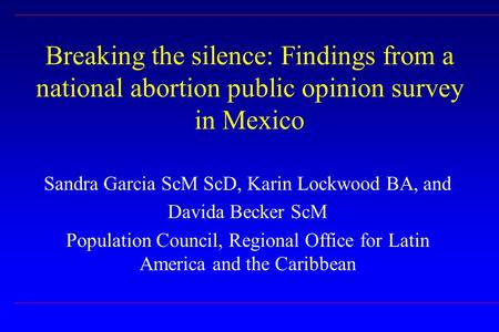 Breaking the silence: Findings from a national abortion public opinion survey in Mexico Sandra Garcia ScM ScD, Karin Lockwood BA, and Davida Becker ScM.