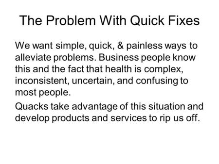 The Problem With Quick Fixes We want simple, quick, & painless ways to alleviate problems. Business people know this and the fact that health is complex,