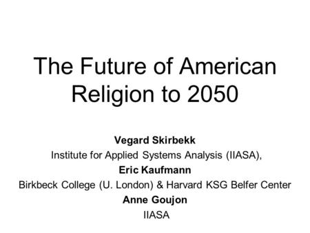 The Future of American Religion to 2050 Vegard Skirbekk Institute for Applied Systems Analysis (IIASA), Eric Kaufmann Birkbeck College (U. London) & Harvard.