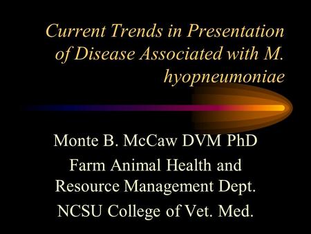 Current Trends in Presentation of Disease Associated with M. hyopneumoniae Monte B. McCaw DVM PhD Farm Animal Health and Resource Management Dept. NCSU.