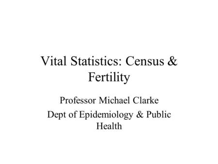 Vital Statistics: Census & Fertility Professor Michael Clarke Dept of Epidemiology & Public Health.