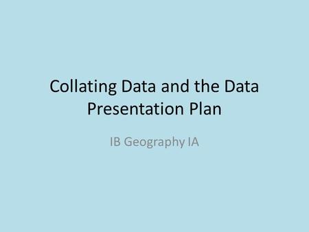 Collating Data and the Data Presentation Plan IB Geography IA.