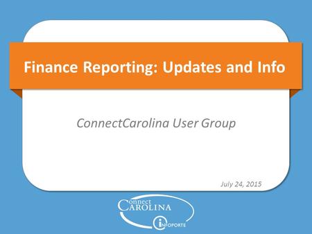 Finance Reporting: Updates and Info ConnectCarolina User Group July 24, 2015.