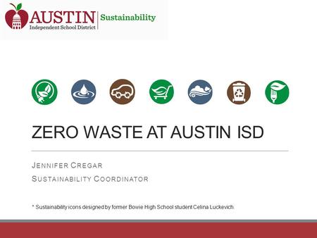 ZERO WASTE AT AUSTIN ISD J ENNIFER C REGAR S USTAINABILITY C OORDINATOR * Sustainability icons designed by former Bowie High School student Celina Luckevich.