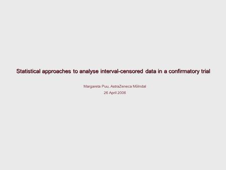 Statistical approaches to analyse interval-censored data in a confirmatory trial Margareta Puu, AstraZeneca Mölndal 26 April 2006.