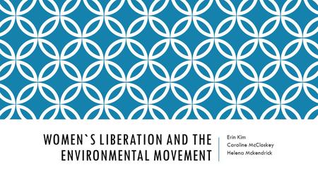 WOMEN`S LIBERATION AND THE ENVIRONMENTAL MOVEMENT Erin Kim Caroline McCloskey Helena Mckendrick.