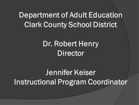 Department of Adult Education Clark County School District Dr. Robert Henry Director Jennifer Keiser Instructional Program Coordinator.