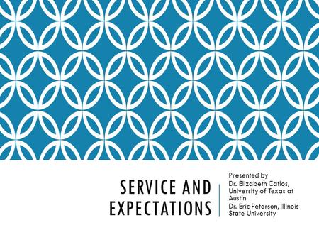 SERVICE AND EXPECTATIONS Presented by Dr. Elizabeth Catlos, University of Texas at Austin Dr. Eric Peterson, Illinois State University.