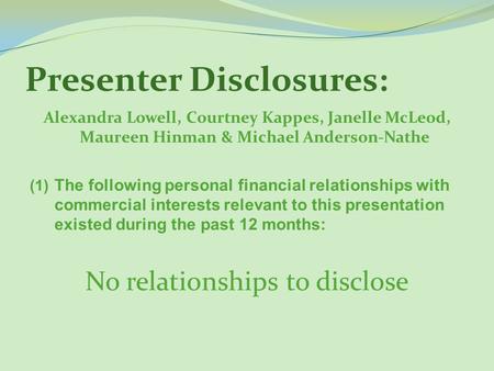 Presenter Disclosures: Alexandra Lowell, Courtney Kappes, Janelle McLeod, Maureen Hinman & Michael Anderson-Nathe (1) The following personal financial.