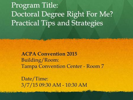 Program Title: Doctoral Degree Right For Me? Practical Tips and Strategies ACPA Convention 2015 Building/Room: Tampa Convention Center - Room 7 Date/Time: