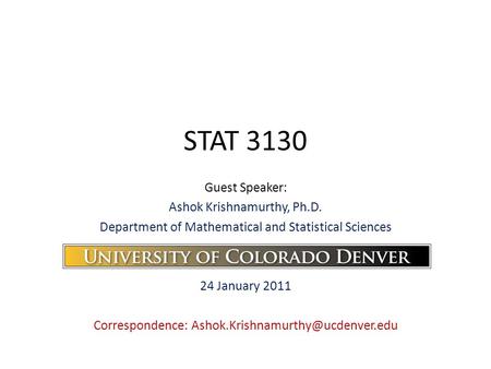 STAT 3130 Guest Speaker: Ashok Krishnamurthy, Ph.D. Department of Mathematical and Statistical Sciences 24 January 2011 Correspondence: