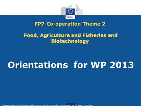 This presentation shall neither be binding nor construed as constituting commitment by the European Commission Food, Agriculture and Fisheries and Biotechnology.