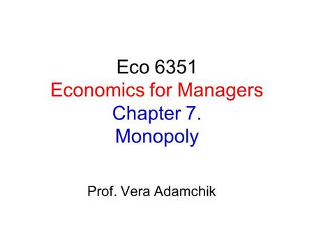 Eco 6351 Economics for Managers Chapter 7. Monopoly Prof. Vera Adamchik.