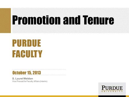 Promotion and Ten ure October 15, 2013 S. Laurel Weldon Vice Provost for Faculty Affairs (Interim) PURDUE FACULTY.