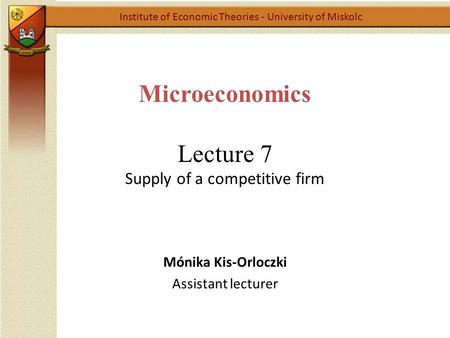 Microeconomics Lecture 7 Supply of a competitive firm Institute of Economic Theories - University of Miskolc Mónika Kis-Orloczki Assistant lecturer.