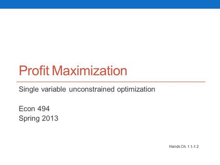 Profit Maximization Single variable unconstrained optimization Econ 494 Spring 2013 Hands Ch. 1.1-1.2.